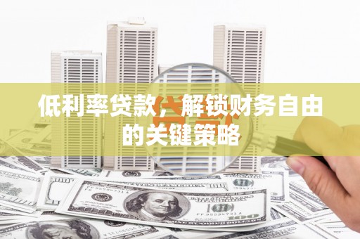 罗山低利率贷款，解锁财务自由的关键策略