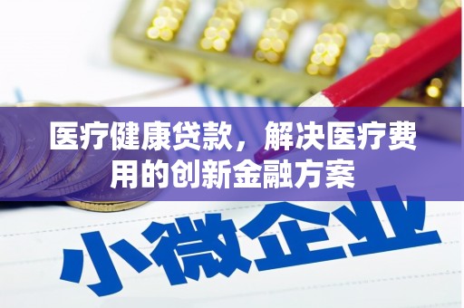 罗山医疗健康贷款，解决医疗费用的创新金融方案