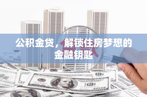 罗山公积金贷，解锁住房梦想的金融钥匙