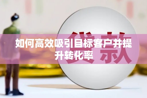 罗山如何高效吸引目标客户并提升转化率