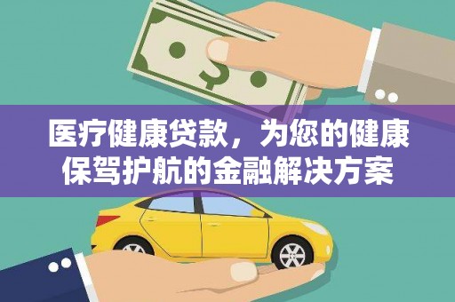 罗山医疗健康贷款，为您的健康保驾护航的金融解决方案