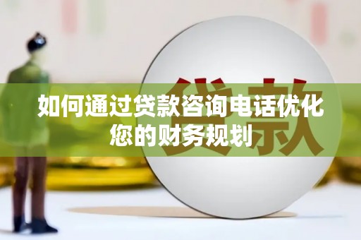 罗山如何通过贷款咨询电话优化您的财务规划