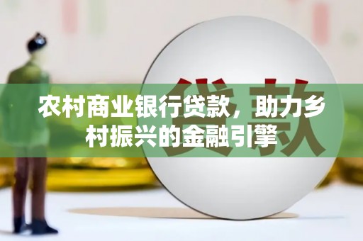 罗山农村商业银行贷款，助力乡村振兴的金融引擎