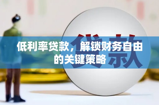 罗山低利率贷款，解锁财务自由的关键策略