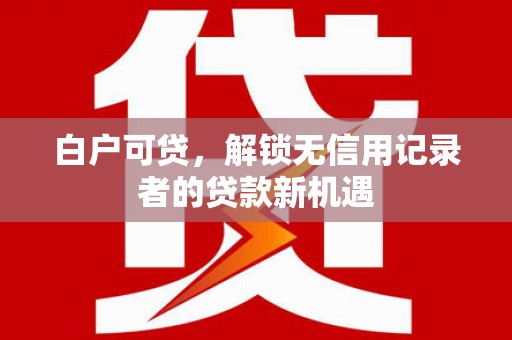 罗山白户可贷，解锁无信用记录者的贷款新机遇