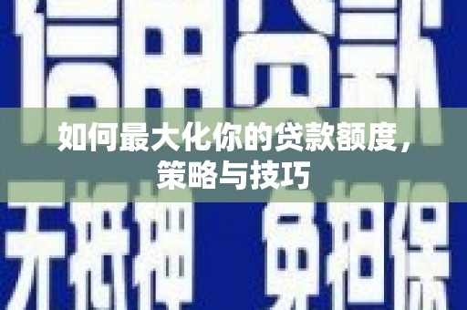 罗山如何最大化你的贷款额度，策略与技巧