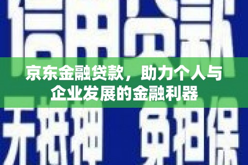 罗山京东金融贷款，助力个人与企业发展的金融利器