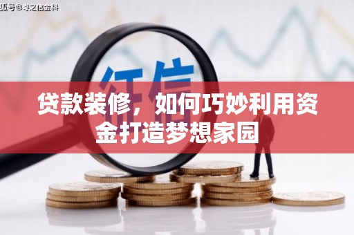 罗山贷款装修，如何巧妙利用资金打造梦想家园
