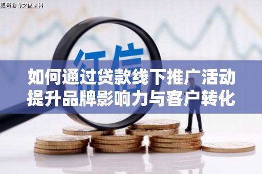 罗山如何通过贷款线下推广活动提升品牌影响力与客户转化率