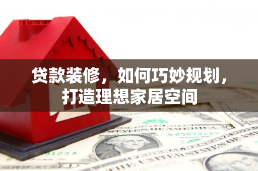 罗山贷款装修，如何巧妙规划，打造理想家居空间