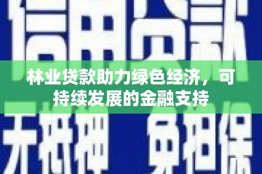 罗山林业贷款助力绿色经济，可持续发展的金融支持