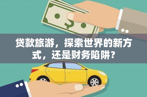 罗山贷款旅游，探索世界的新方式，还是财务陷阱？