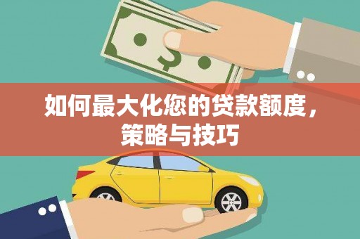 罗山如何最大化您的贷款额度，策略与技巧