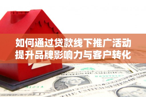 罗山如何通过贷款线下推广活动提升品牌影响力与客户转化率