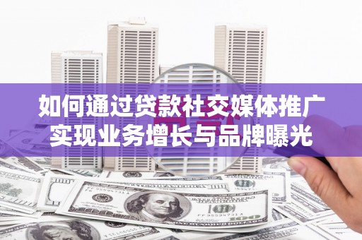 罗山如何通过贷款社交媒体推广实现业务增长与品牌曝光