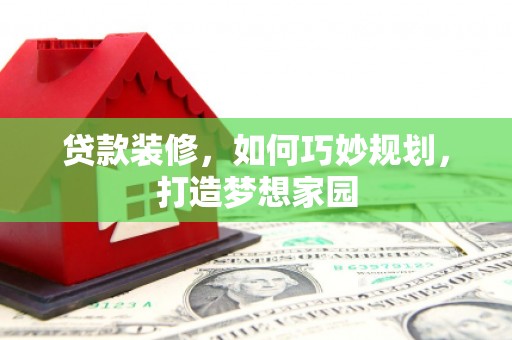 罗山贷款装修，如何巧妙规划，打造梦想家园