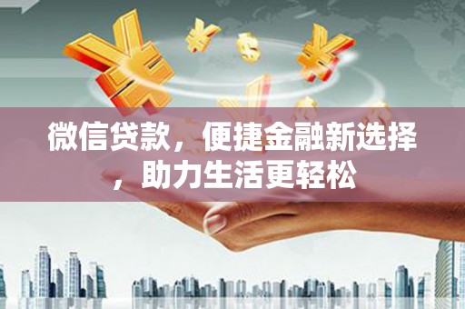 罗山微信贷款，便捷金融新选择，助力生活更轻松