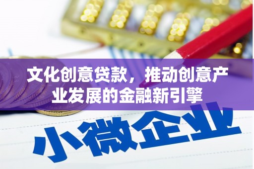 罗山文化创意贷款，推动创意产业发展的金融新引擎