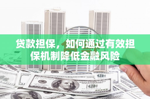 罗山贷款担保，如何通过有效担保机制降低金融风险