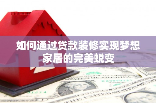 罗山如何通过贷款装修实现梦想家居的完美蜕变