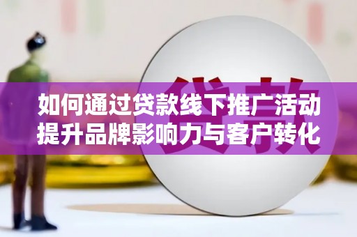 罗山如何通过贷款线下推广活动提升品牌影响力与客户转化率