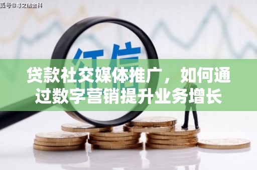 罗山贷款社交媒体推广，如何通过数字营销提升业务增长