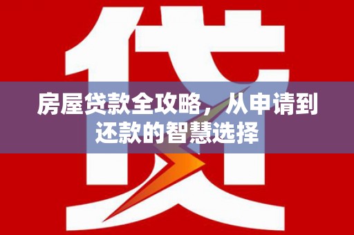 罗山房屋贷款全攻略，从申请到还款的智慧选择
