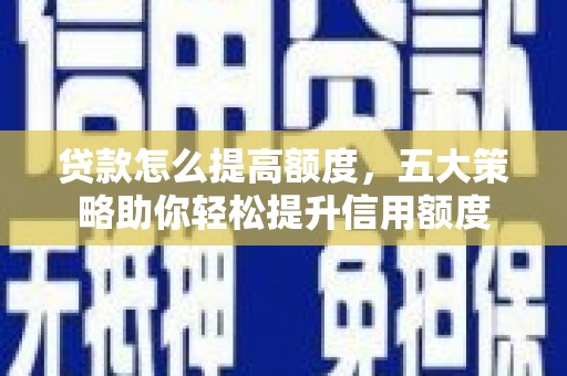 罗山贷款怎么提高额度，五大策略助你轻松提升信用额度