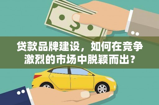 罗山贷款品牌建设，如何在竞争激烈的市场中脱颖而出？