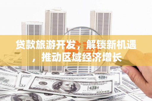 罗山贷款旅游开发，解锁新机遇，推动区域经济增长