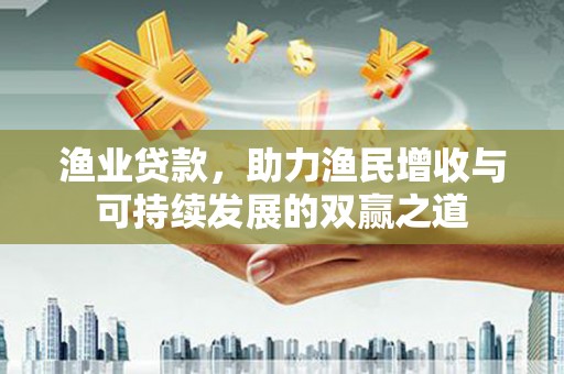 罗山渔业贷款，助力渔民增收与可持续发展的双赢之道