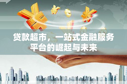 罗山贷款超市，一站式金融服务平台的崛起与未来