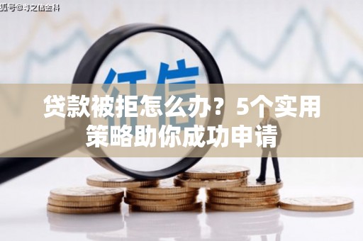 罗山贷款被拒怎么办？5个实用策略助你成功申请