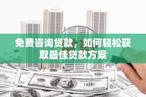 罗山免费咨询贷款，如何轻松获取最佳贷款方案