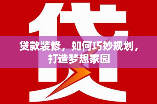 罗山贷款装修，如何巧妙规划，打造梦想家园