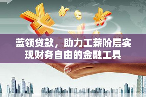 罗山蓝领贷款，助力工薪阶层实现财务自由的金融工具