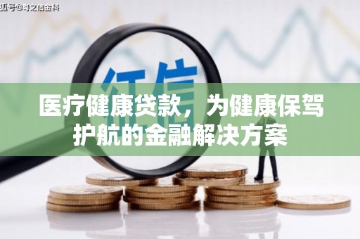 罗山医疗健康贷款，为健康保驾护航的金融解决方案