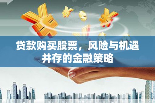 罗山贷款购买股票，风险与机遇并存的金融策略