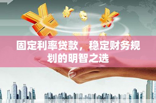 罗山固定利率贷款，稳定财务规划的明智之选