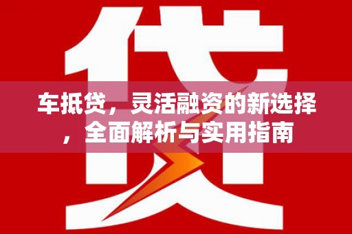 罗山车抵贷，灵活融资的新选择，全面解析与实用指南