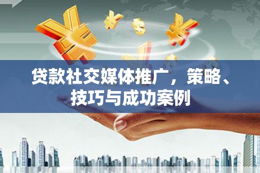 罗山贷款社交媒体推广，策略、技巧与成功案例