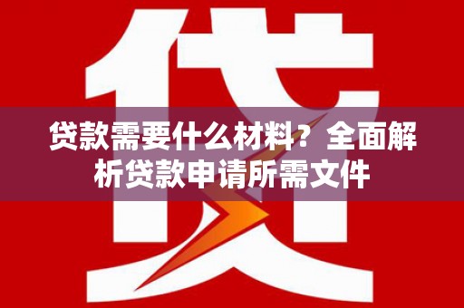 罗山贷款需要什么材料?全面解析贷款申请所需文件 罗山贷款需要什么材料?全面解析贷款申请所需文件