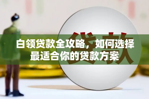 罗山白领贷款全攻略，如何选择最适合你的贷款方案