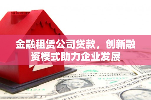 罗山金融租赁公司贷款，创新融资模式助力企业发展