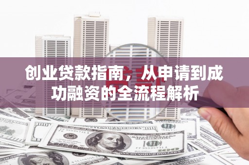 罗山创业贷款指南，从申请到成功融资的全流程解析
